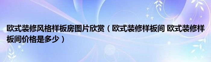 歐式裝修風格樣板房圖片欣賞（歐式裝修樣板間 歐式裝修樣板間價格是多少）
