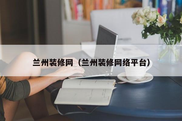 蘭州裝修網(wǎng)，蘭州二手房裝修誰(shuí)知道？