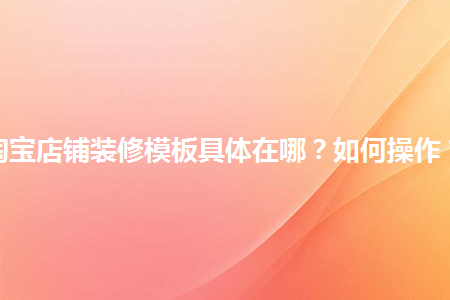 淘寶店鋪裝修模板具體在哪？如何操作？