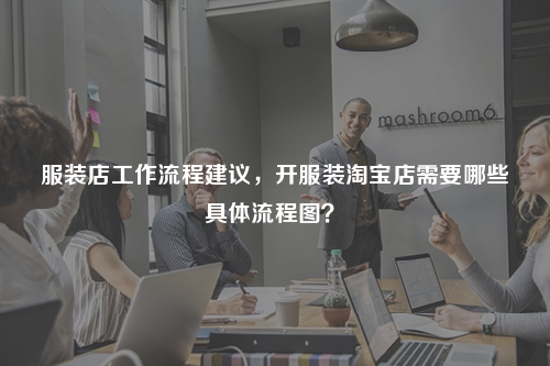服裝店工作流程建議，開服裝淘寶店需要哪些具體流程圖？