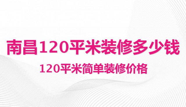 南昌120平米裝修多少錢？120平米簡單裝修價格