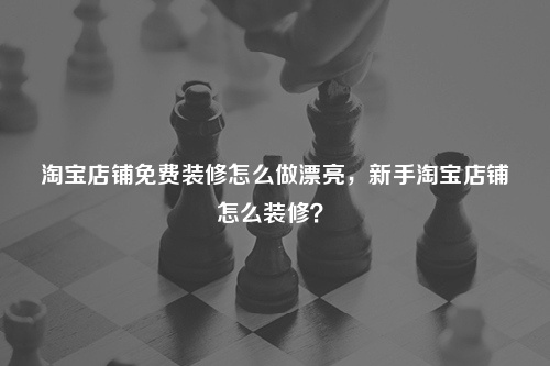 淘寶店鋪免費(fèi)裝修怎么做漂亮，新手淘寶店鋪怎么裝修？