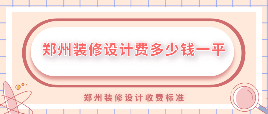 鄭州裝修設(shè)計(jì)費(fèi)多少錢一平？鄭州裝修設(shè)計(jì)收費(fèi)標(biāo)準(zhǔn)