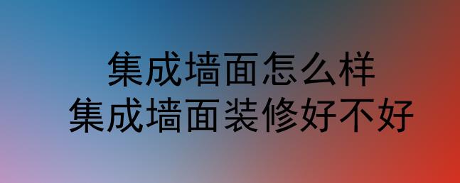 集成墻面怎么樣？集成墻面裝修好不好？
